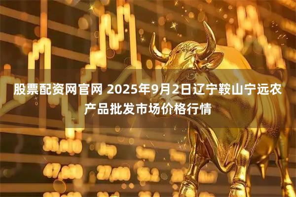 股票配资网官网 2025年9月2日辽宁鞍山宁远农产品批发市场价格行情