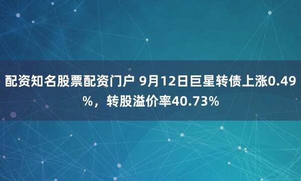 配资知名股票配资门户 9月12日巨星转债上涨0.49%，转股溢价率40.73%