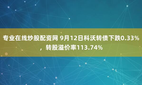 专业在线炒股配资网 9月12日科沃转债下跌0.33%，转股溢价率113.74%