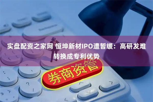 实盘配资之家网 恒坤新材IPO遭暂缓:高研发难转换成专利优势