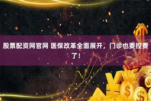 股票配资网官网 医保改革全面展开,门诊也要控费了!