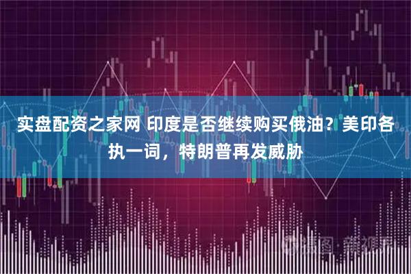 实盘配资之家网 印度是否继续购买俄油?美印各执一词,特朗普再发威胁