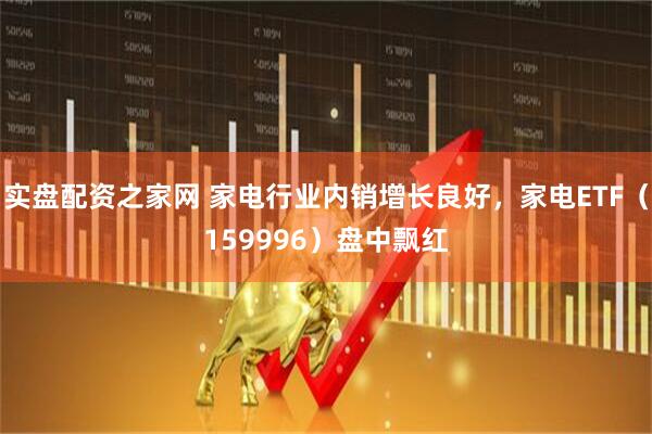 实盘配资之家网 家电行业内销增长良好，家电ETF（159996）盘中飘红