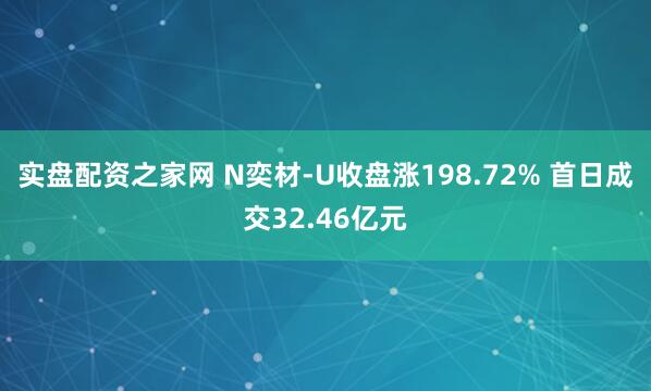 实盘配资之家网 N奕材-U收盘涨198.72% 首日成交32.46亿元