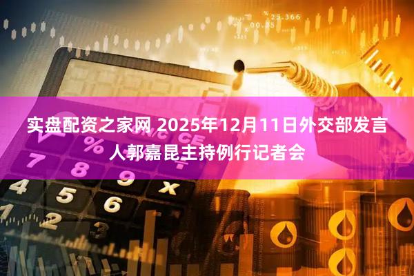 实盘配资之家网 2025年12月11日外交部发言人郭嘉昆主持例行记者会
