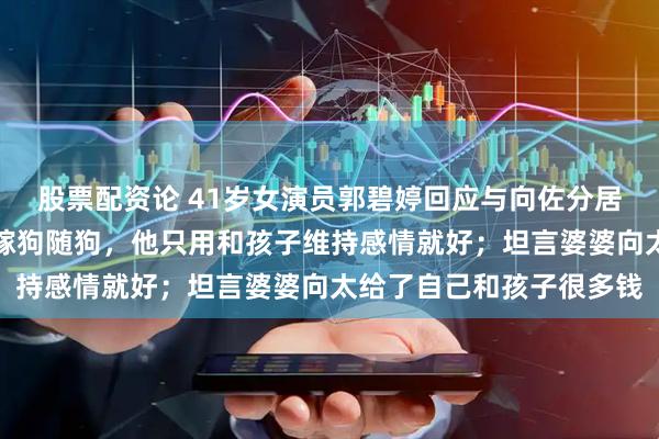 股票配资论 41岁女演员郭碧婷回应与向佐分居两地：不用嫁鸡随鸡、嫁狗随狗，他只用和孩子维持感情就好；坦言婆婆向太给了自己和孩子很多钱