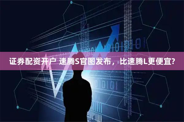 证券配资开户 速腾S官图发布，比速腾L更便宜?