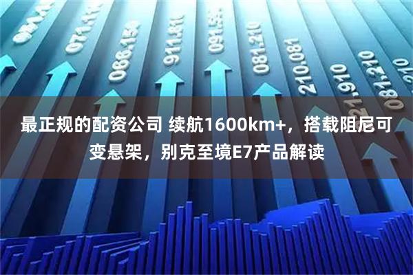 最正规的配资公司 续航1600km+，搭载阻尼可变悬架，别克至境E7产品解读