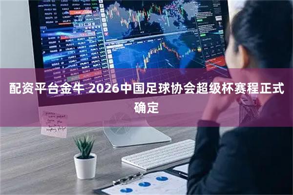 配资平台金牛 2026中国足球协会超级杯赛程正式确定