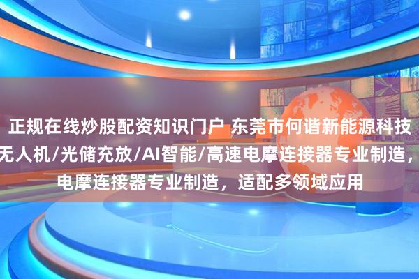 正规在线炒股配资知识门户 东莞市何谐新能源科技有限公司：工业无人机/光储充放/AI智能/高速电摩连接器专业制造，适配多领域应用