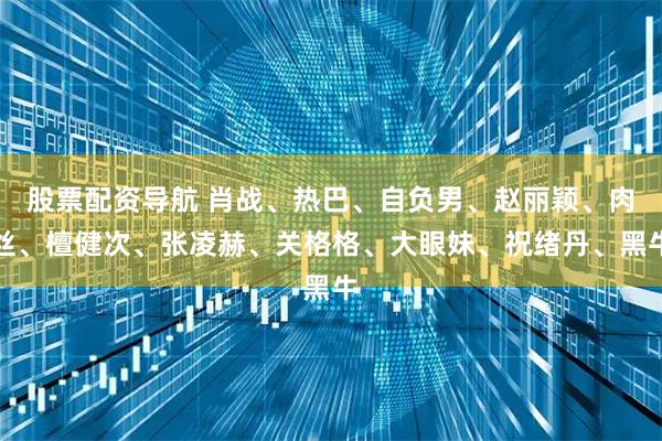 股票配资导航 肖战、热巴、自负男、赵丽颖、肉丝、檀健次、张凌赫、关格格、大眼妹、祝绪丹、黑牛