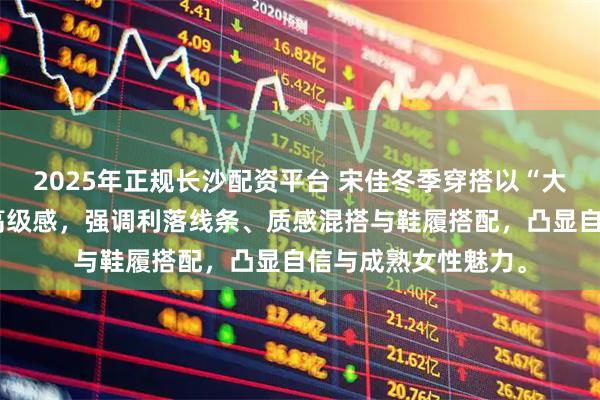 2025年正规长沙配资平台 宋佳冬季穿搭以“大衣不打底裤”展现高级感，强调利落线条、质感混搭与鞋履搭配，凸显自信与成熟女性魅力。