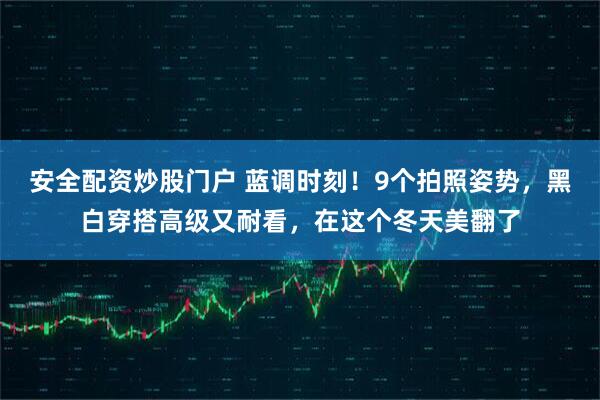 安全配资炒股门户 蓝调时刻！9个拍照姿势，黑白穿搭高级又耐看，在这个冬天美翻了