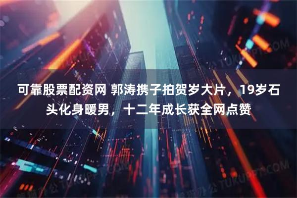 可靠股票配资网 郭涛携子拍贺岁大片，19岁石头化身暖男，十二年成长获全网点赞