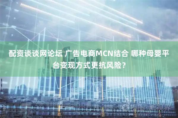 配资谈谈网论坛 广告电商MCN结合 哪种母婴平台变现方式更抗风险？