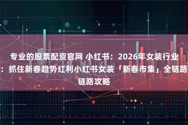 专业的股票配资官网 小红书：2026年女装行业分享：抓住新春趋势红利小红书女装「新春市集」全链路攻略