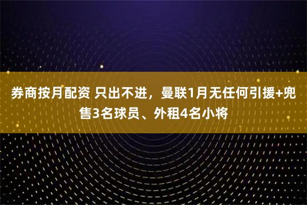 券商按月配资 只出不进，曼联1月无任何引援+兜售3名球员、外租4名小将