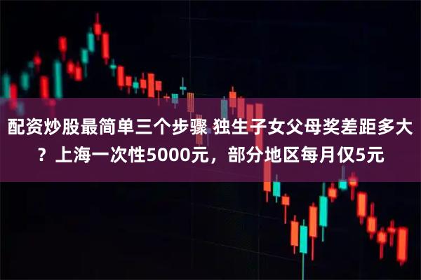 配资炒股最简单三个步骤 独生子女父母奖差距多大？上海一次性5000元，部分地区每月仅5元