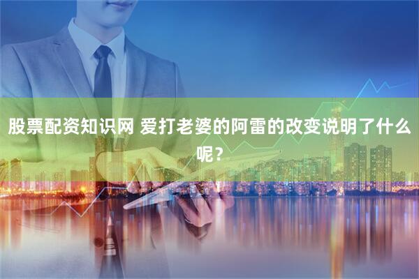 股票配资知识网 爱打老婆的阿雷的改变说明了什么呢？