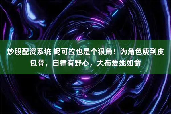 炒股配资系统 妮可拉也是个狠角！为角色瘦到皮包骨，自律有野心，大布爱她如命