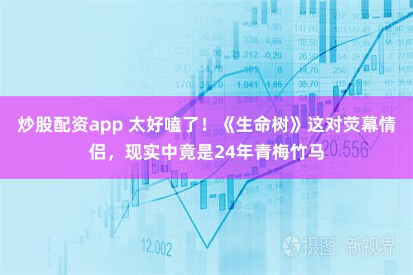 炒股配资app 太好嗑了！《生命树》这对荧幕情侣，现实中竟是24年青梅竹马