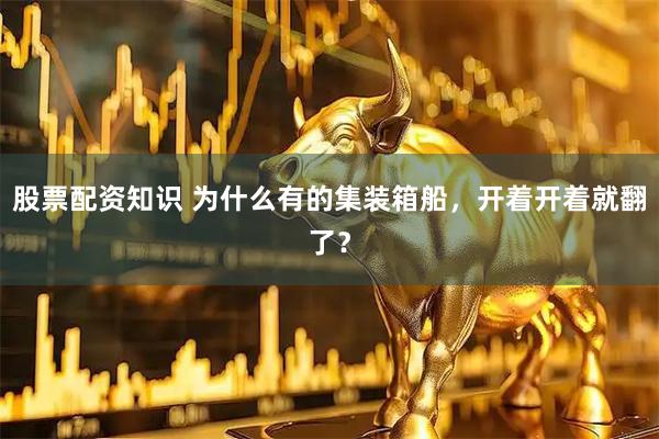 股票配资知识 为什么有的集装箱船，开着开着就翻了？