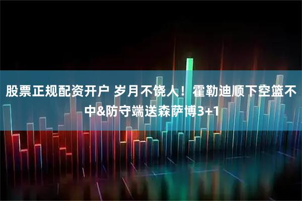 股票正规配资开户 岁月不饶人！霍勒迪顺下空篮不中&防守端送森萨博3+1