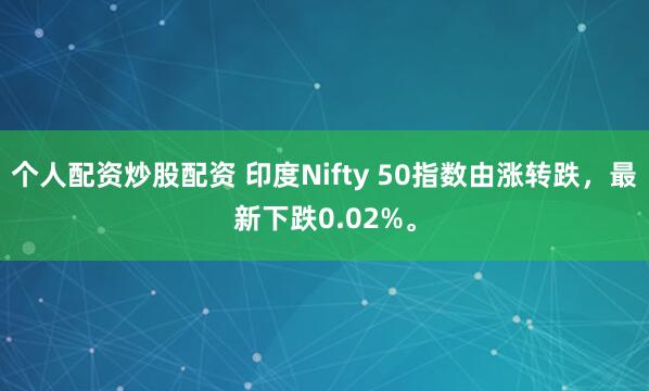 个人配资炒股配资 印度Nifty 50指数由涨转跌，最新下跌0.02%。