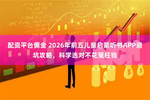 配资平台佣金 2026年前五儿童启蒙听书APP避坑攻略，科学选对不花冤枉钱