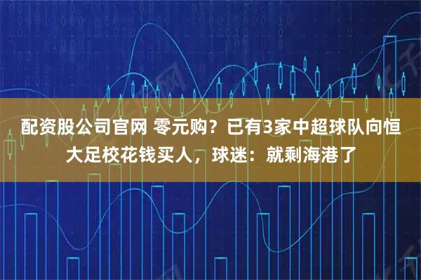 配资股公司官网 零元购？已有3家中超球队向恒大足校花钱买人，球迷：就剩海港了
