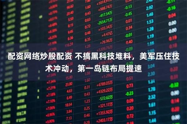 配资网络炒股配资 不搞黑科技堆料，美军压住技术冲动，第一岛链布局提速