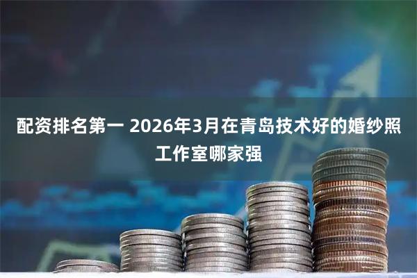 配资排名第一 2026年3月在青岛技术好的婚纱照工作室哪家强
