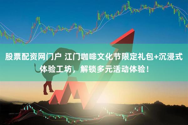 股票配资网门户 江门咖啡文化节限定礼包+沉浸式体验工坊,解锁多元活动体验!