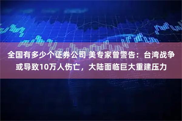 全国有多少个证券公司 美专家曾警告：台湾战争或导致10万人伤亡，大陆面临巨大重建压力