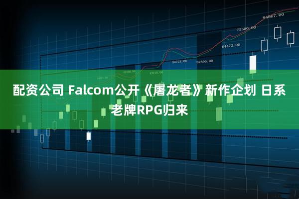 配资公司 Falcom公开《屠龙者》新作企划 日系老牌RPG归来