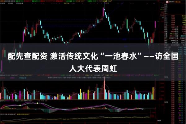 配先查配资 激活传统文化“一池春水”——访全国人大代表周虹