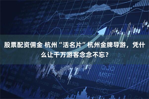 股票配资佣金 杭州“活名片”杭州金牌导游，凭什么让千万游客念念不忘？