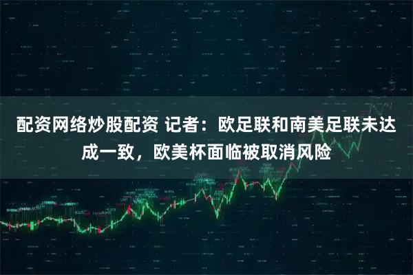配资网络炒股配资 记者：欧足联和南美足联未达成一致，欧美杯面临被取消风险