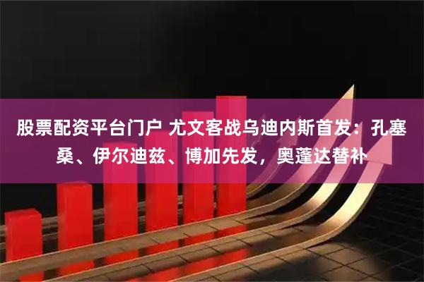 股票配资平台门户 尤文客战乌迪内斯首发:孔塞桑、伊尔迪兹、博加先发,奥蓬达替补