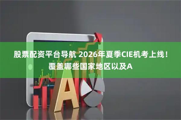股票配资平台导航 2026年夏季CIE机考上线！覆盖哪些国家地区以及A
