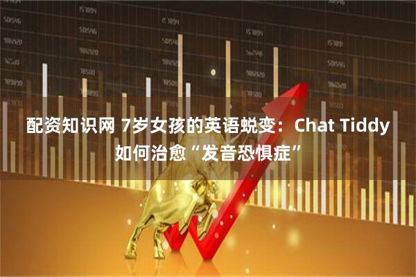 配资知识网 7岁女孩的英语蜕变：Chat Tiddy如何治愈“发音恐惧症”