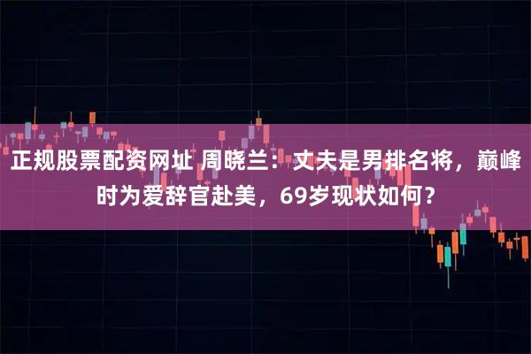 正规股票配资网址 周晓兰:丈夫是男排名将,巅峰时为爱辞官赴美,69岁现状如何?