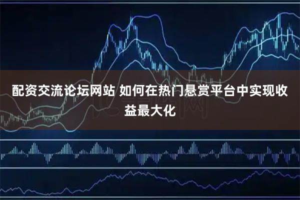 配资交流论坛网站 如何在热门悬赏平台中实现收益最大化