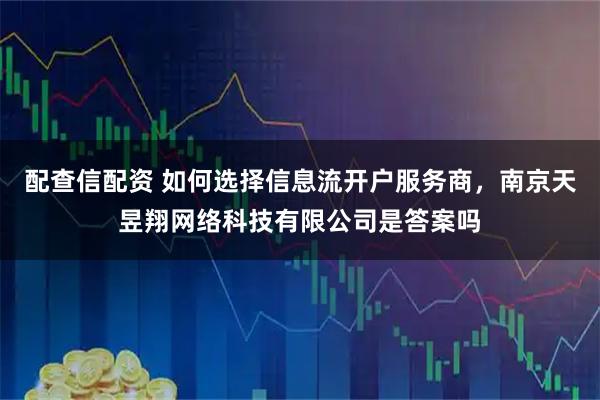配查信配资 如何选择信息流开户服务商,南京天昱翔网络科技有限公司是答案吗