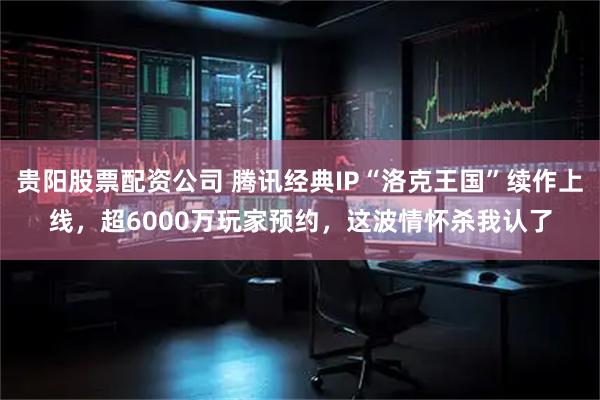 贵阳股票配资公司 腾讯经典IP“洛克王国”续作上线，超6000万玩家预约，这波情怀杀我认了