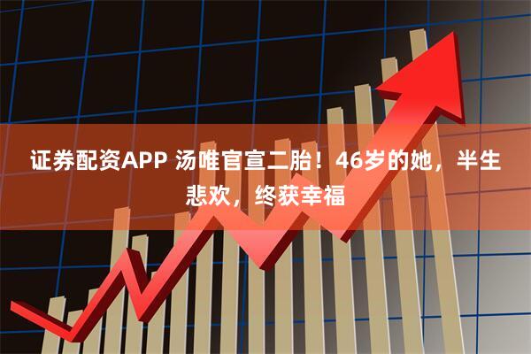 证券配资APP 汤唯官宣二胎！46岁的她，半生悲欢，终获幸福