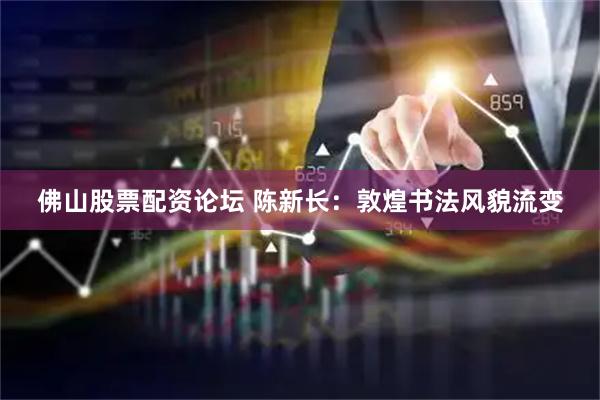 佛山股票配资论坛 陈新长：敦煌书法风貌流变