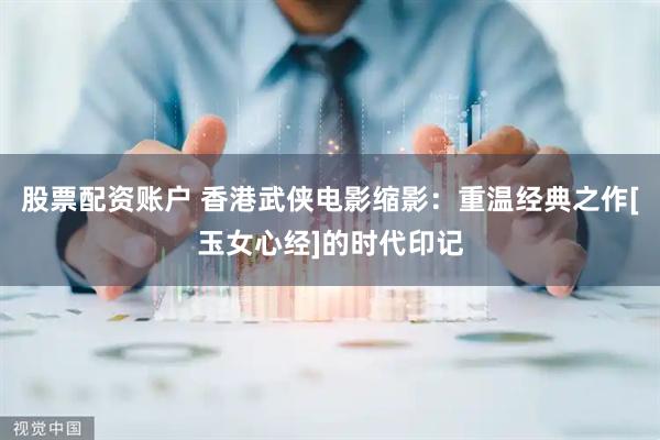 股票配资账户 香港武侠电影缩影：重温经典之作[玉女心经]的时代印记