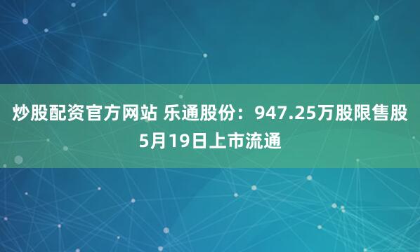 炒股配资官方网站 乐通股份：947.25万股限售股5月19日上市流通