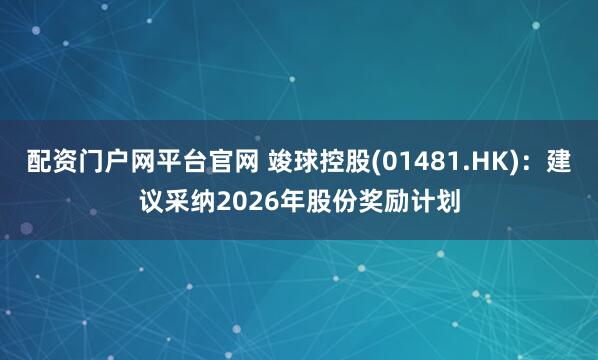 配资门户网平台官网 竣球控股(01481.HK)：建议采纳2026年股份奖励计划